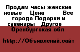 Продам часы женские новые. › Цена ­ 220 - Все города Подарки и сувениры » Другое   . Оренбургская обл.